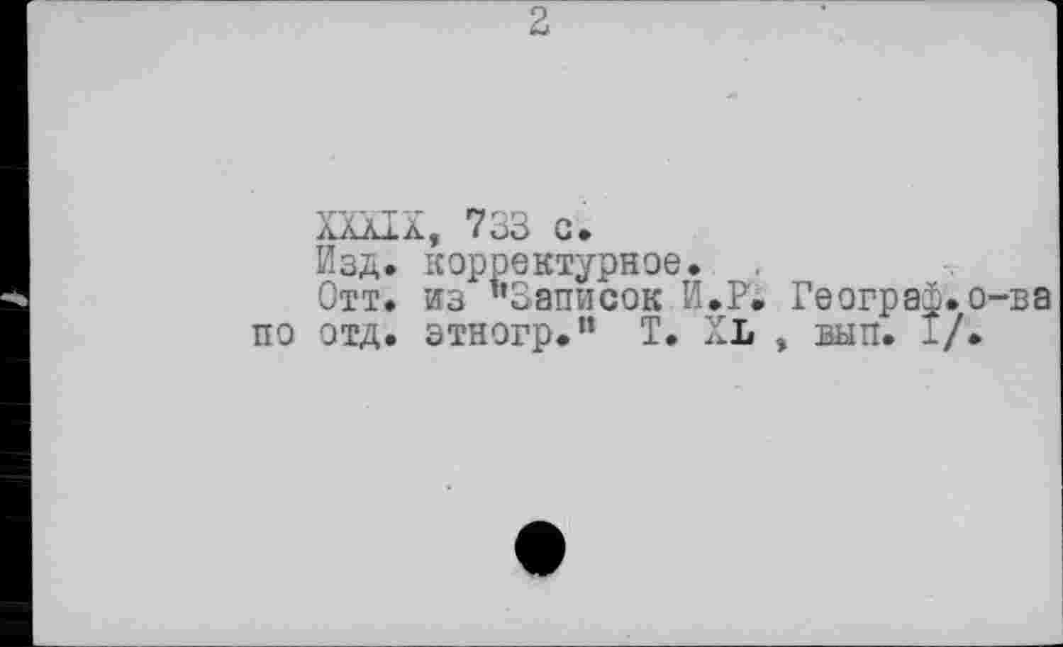 ﻿г
XXXIX, 733 с.
Изд. корректурное.
Отт. из ’’Записок И.Р. Географ, о-ва по отд. этногр.” T. XL , вып. 1/.